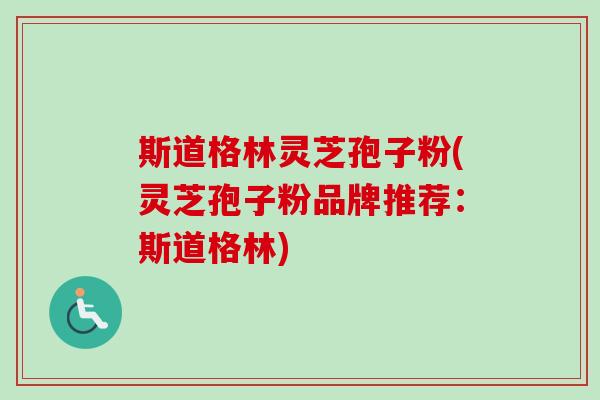 斯道格林灵芝孢子粉(灵芝孢子粉品牌推荐：斯道格林)