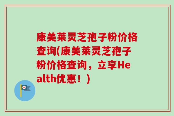 康美莱灵芝孢子粉价格查询(康美莱灵芝孢子粉价格查询,立享Health优惠!) 康美莱灵芝孢子粉价格查询(康美莱灵芝孢子粉价格查询,立享Health优惠!)