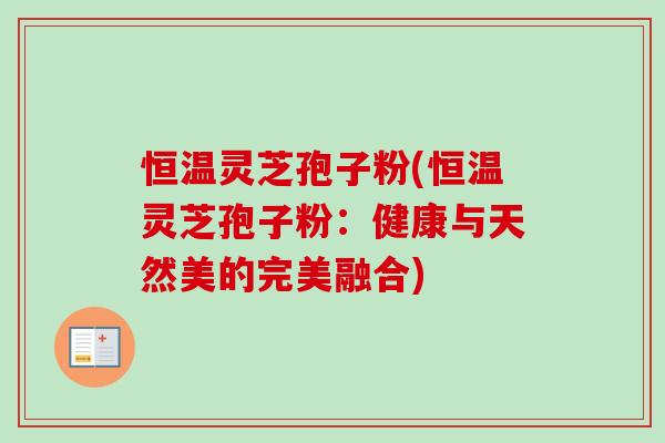 恒温灵芝孢子粉(恒温灵芝孢子粉：健康与天然美的完美融合)