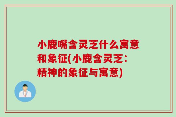 小鹿嘴含灵芝什么寓意和象征(小鹿含灵芝：精神的象征与寓意)