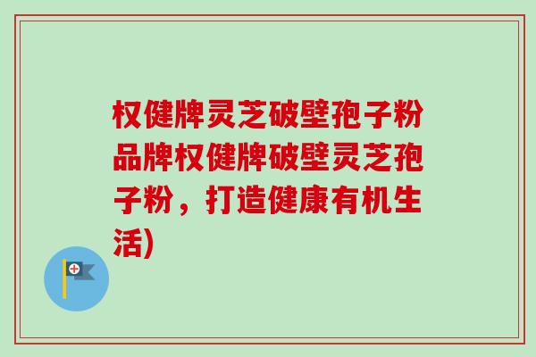 权健牌灵芝破壁孢子粉品牌权健牌破壁灵芝孢子粉,打造健康有机生活) 权健牌灵芝破壁孢子粉品牌权健牌破壁灵芝孢子粉,打造健康有机生活)