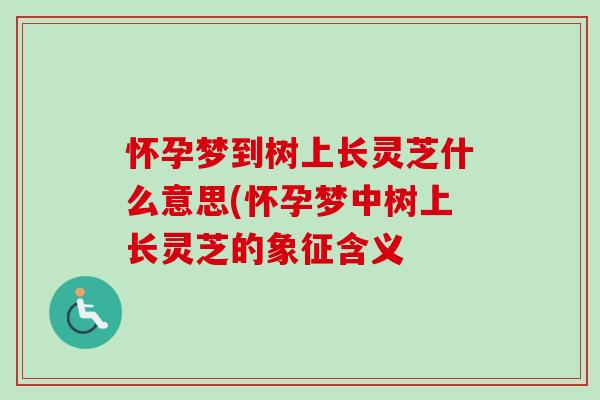 怀孕梦到树上长灵芝什么意思(怀孕梦中树上长灵芝的象征含义