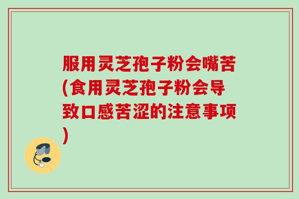 服用灵芝孢子粉会嘴苦(食用灵芝孢子粉会导致口感苦涩的注意事项)