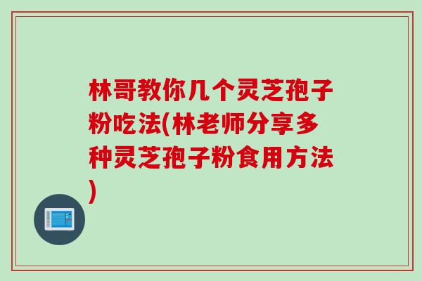 林哥教你几个灵芝孢子粉吃法(林老师分享多种灵芝孢子粉食用方法)
