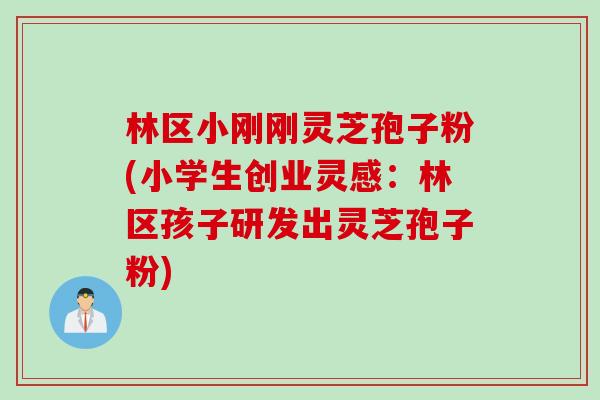 林区小刚刚灵芝孢子粉(小学生创业灵感：林区孩子研发出灵芝孢子粉)