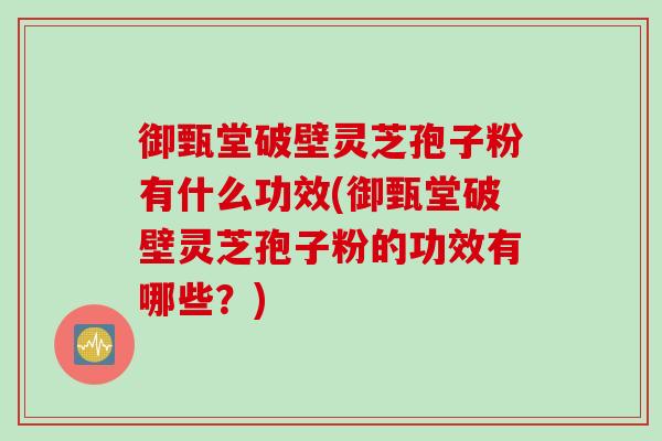 御甄堂破壁灵芝孢子粉有什么功效(御甄堂破壁灵芝孢子粉的功效有哪些？)
