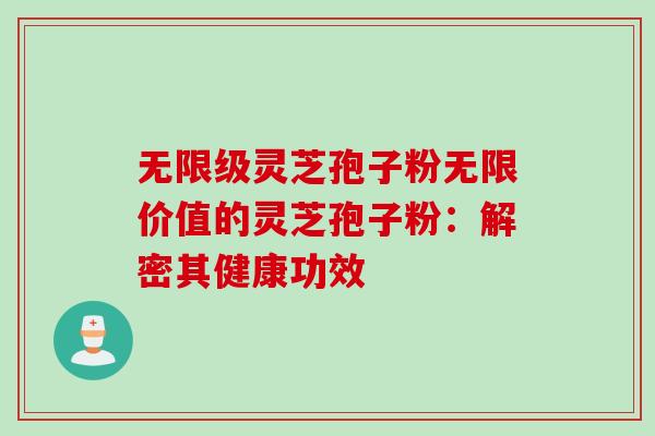 无限级灵芝孢子粉无限价值的灵芝孢子粉:解密其健康功效 无限级灵芝孢子粉无限价值的灵芝孢子粉:解密其健康功效