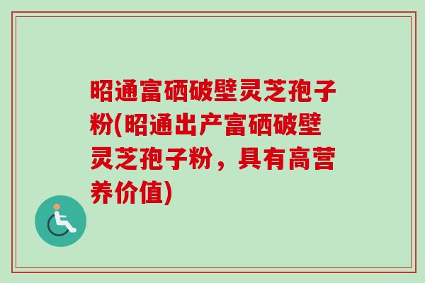 昭通富硒破壁灵芝孢子粉(昭通出产富硒破壁灵芝孢子粉，具有高营养价值)