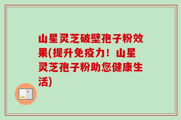 山星灵芝破壁孢子粉效果(提升免疫力！山星灵芝孢子粉助您健康生活)