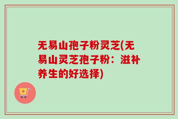 无易山孢子粉灵芝(无易山灵芝孢子粉：滋补养生的好选择)
