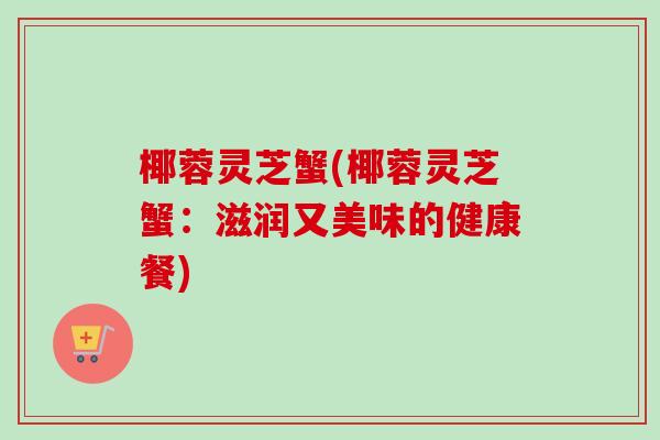 椰蓉灵芝蟹(椰蓉灵芝蟹：滋润又美味的健康餐)