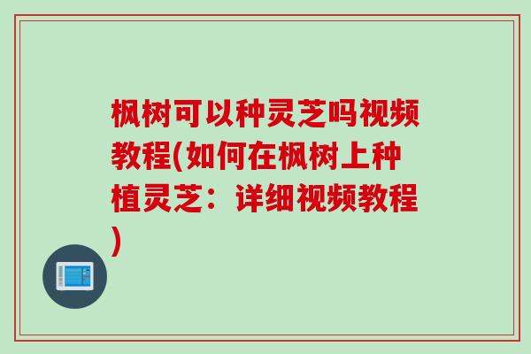 枫树可以种灵芝吗视频教程(如何在枫树上种植灵芝：详细视频教程)