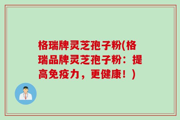 格瑞牌灵芝孢子粉(格瑞品牌灵芝孢子粉：提高免疫力，更健康！)
