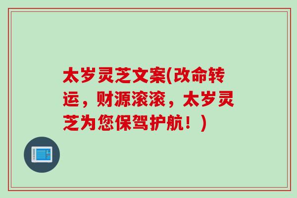 太岁灵芝文案(改命转运，财源滚滚，太岁灵芝为您保驾护航！)
