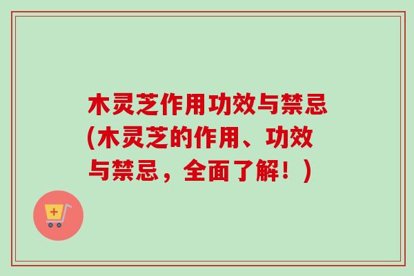 木灵芝作用功效与禁忌(木灵芝的作用、功效与禁忌，全面了解！)