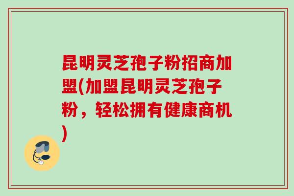 昆明灵芝孢子粉招商加盟(加盟昆明灵芝孢子粉,轻松拥有健康商机) 昆明灵芝孢子粉招商加盟(加盟昆明灵芝孢子粉,轻松拥有健康商机)