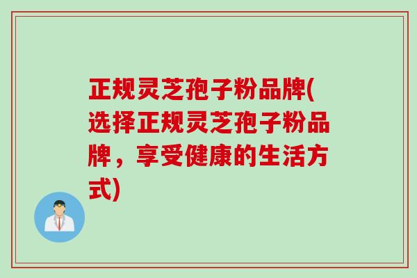 正规灵芝孢子粉品牌(选择正规灵芝孢子粉品牌，享受健康的生活方式)