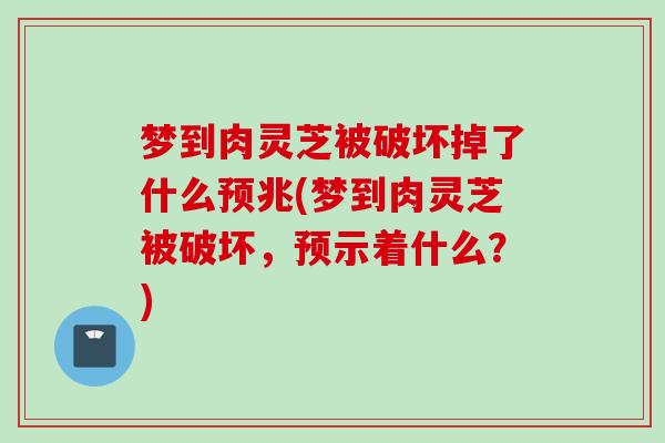 梦到肉灵芝被破坏掉了什么预兆(梦到肉灵芝被破坏，预示着什么？)