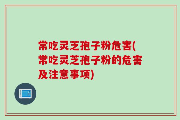 常吃灵芝孢子粉危害(常吃灵芝孢子粉的危害及注意事项)