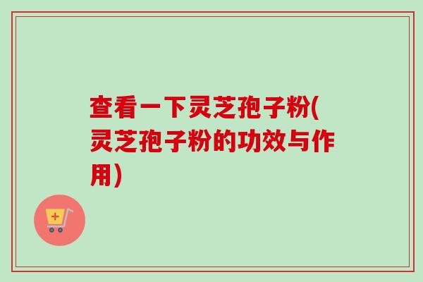 查看一下灵芝孢子粉(灵芝孢子粉的功效与作用)