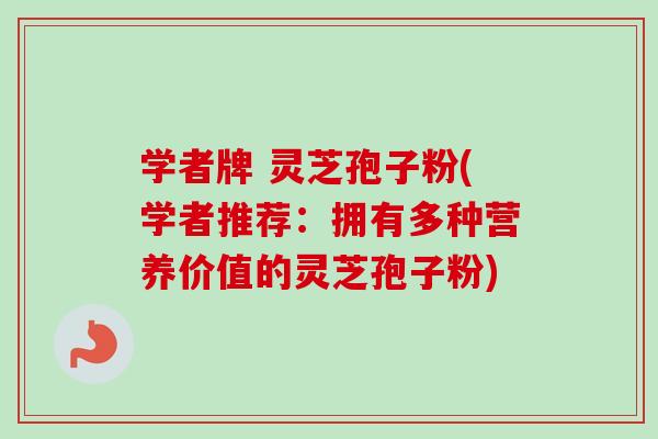 学者牌 灵芝孢子粉(学者推荐：拥有多种营养价值的灵芝孢子粉)