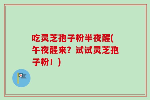 吃灵芝孢子粉半夜醒(午夜醒来？试试灵芝孢子粉！)