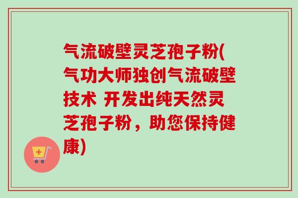 气流破壁灵芝孢子粉(气功大师独创气流破壁技术 开发出纯天然灵芝孢子粉，助您保持健康)