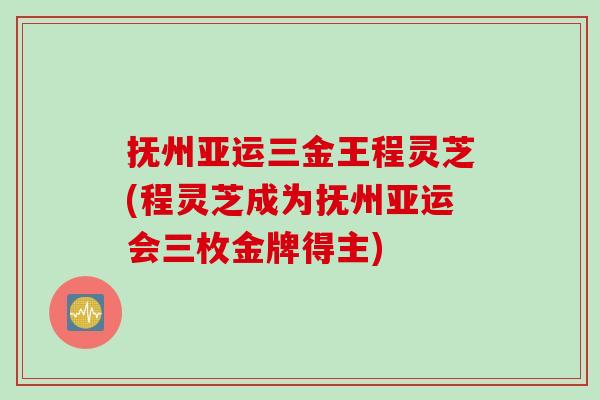 抚州亚运三金王程灵芝(程灵芝成为抚州亚运会三枚金牌得主) 抚州亚运三金王程灵芝(程灵芝成为抚州亚运会三枚金牌得主)