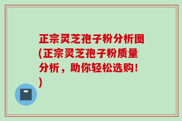 正宗灵芝孢子粉分析图(正宗灵芝孢子粉质量分析，助你轻松选购！)