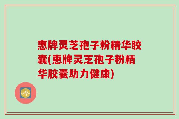 惠牌灵芝孢子粉精华胶囊(惠牌灵芝孢子粉精华胶囊助力健康)