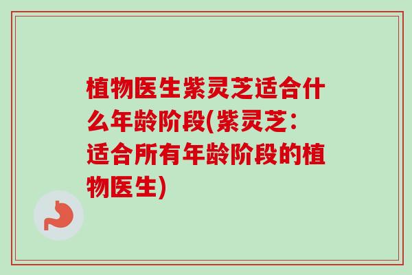 植物医生紫灵芝适合什么年龄阶段(紫灵芝：适合所有年龄阶段的植物医生)