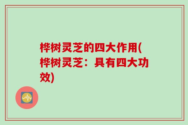 桦树灵芝的四大作用(桦树灵芝：具有四大功效)