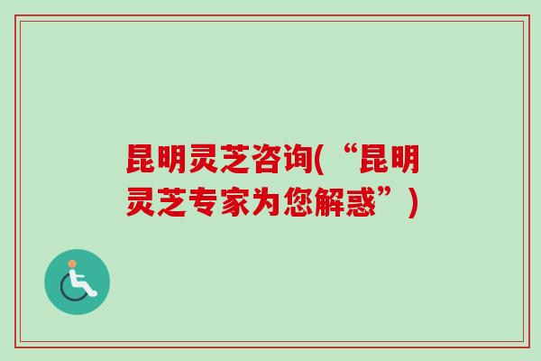 昆明灵芝咨询(“昆明灵芝专家为您解惑”)