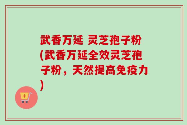 武香万延 灵芝孢子粉(武香万延全效灵芝孢子粉,天然提高免疫力) 武香万延 灵芝孢子粉(武香万延全效灵芝孢子粉,天然提高免疫力)