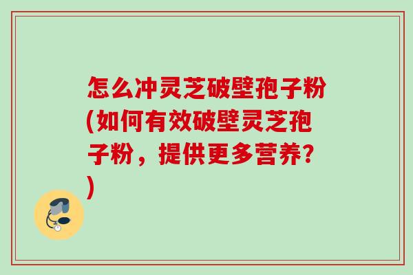 怎么冲灵芝破壁孢子粉(如何有效破壁灵芝孢子粉,提供更多营养?) 怎么冲灵芝破壁孢子粉(如何有效破壁灵芝孢子粉,提供更多营养?)