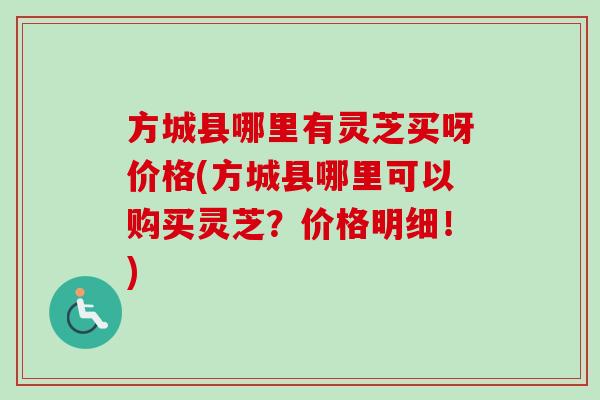 方城县哪里有灵芝买呀价格(方城县哪里可以购买灵芝?价格明细!) 方城县哪里有灵芝买呀价格(方城县哪里可以购买灵芝?价格明细!)