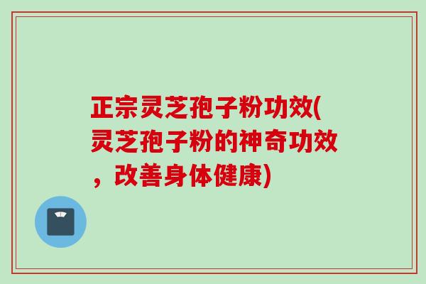 正宗灵芝孢子粉功效(灵芝孢子粉的神奇功效，改善身体健康)