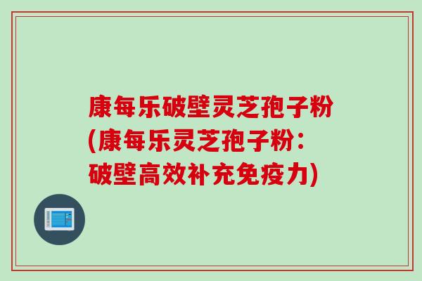 康每乐破壁灵芝孢子粉(康每乐灵芝孢子粉：破壁高效补充免疫力)