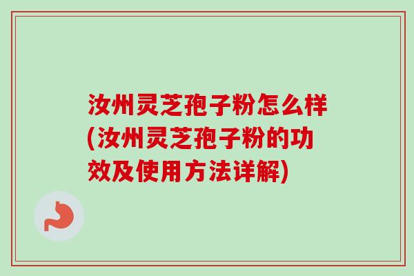 汝州灵芝孢子粉怎么样(汝州灵芝孢子粉的功效及使用方法详解)