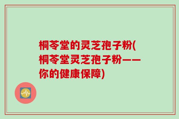 桐苓堂的灵芝孢子粉(桐苓堂灵芝孢子粉——你的健康保障)