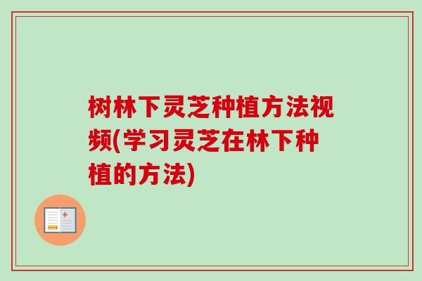 树林下灵芝种植方法视频(学习灵芝在林下种植的方法) 树林下灵芝种植方法视频(学习灵芝在林下种植的方法)
