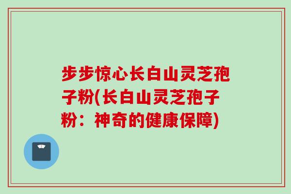 步步惊心长白山灵芝孢子粉(长白山灵芝孢子粉：神奇的健康保障)