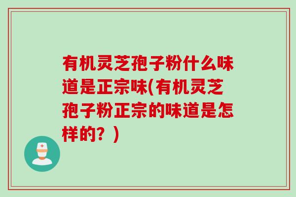 有机灵芝孢子粉什么味道是正宗味(有机灵芝孢子粉正宗的味道是怎样的？)