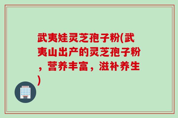 武夷娃灵芝孢子粉(武夷山出产的灵芝孢子粉，营养丰富，滋补养生)
