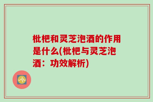 枇杷和灵芝泡酒的作用是什么(枇杷与灵芝泡酒：功效解析)