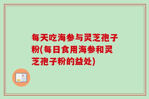 每天吃海参与灵芝孢子粉(每日食用海参和灵芝孢子粉的益处)