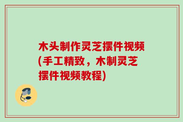 木头制作灵芝摆件视频(手工精致，木制灵芝摆件视频教程)