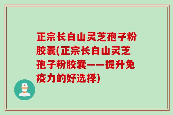 正宗长白山灵芝孢子粉胶囊(正宗长白山灵芝孢子粉胶囊——提升免疫力的好选择)