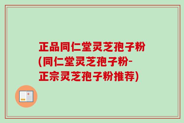 正品同仁堂灵芝孢子粉(同仁堂灵芝孢子粉-正宗灵芝孢子粉推荐)