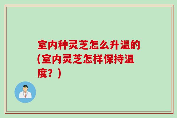 室内种灵芝怎么升温的(室内灵芝怎样保持温度？)